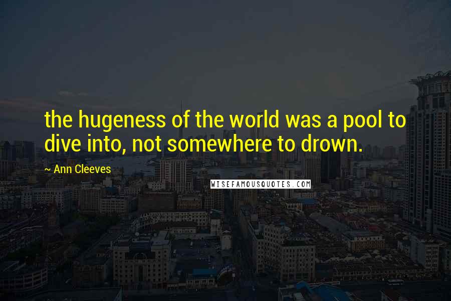 Ann Cleeves quotes: the hugeness of the world was a pool to dive into, not somewhere to drown.