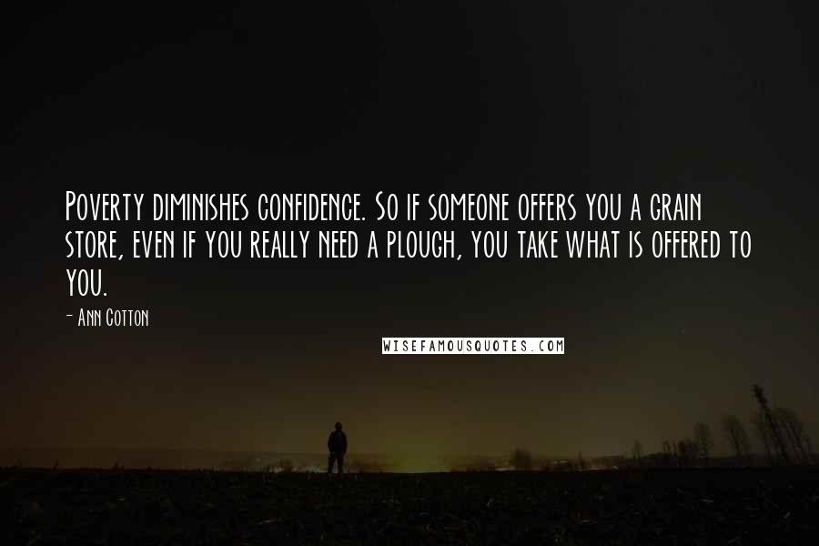 Ann Cotton quotes: Poverty diminishes confidence. So if someone offers you a grain store, even if you really need a plough, you take what is offered to you.