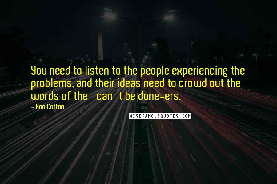 Ann Cotton quotes: You need to listen to the people experiencing the problems, and their ideas need to crowd out the words of the 'can't be done-ers.'