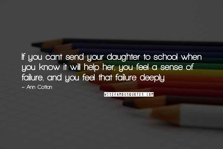 Ann Cotton quotes: If you can't send your daughter to school when you know it will help her, you feel a sense of failure, and you feel that failure deeply.