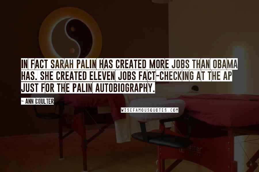 Ann Coulter quotes: In fact Sarah Palin has created more jobs than Obama has. She created eleven jobs fact-checking at the AP just for the Palin autobiography. Ann Coulter quotes: In fact Sarah Palin has created more jobs than Obama has. She created eleven jobs fact-checking at the AP just for the Palin autobiography.