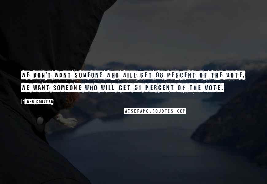Ann Coulter quotes: We don't want someone who will get 98 percent of the vote. We want someone who will get 51 percent of the vote. Ann Coulter quotes: We don't want someone who will get 98 percent of the vote. We want someone who will get 51 percent of the vote.