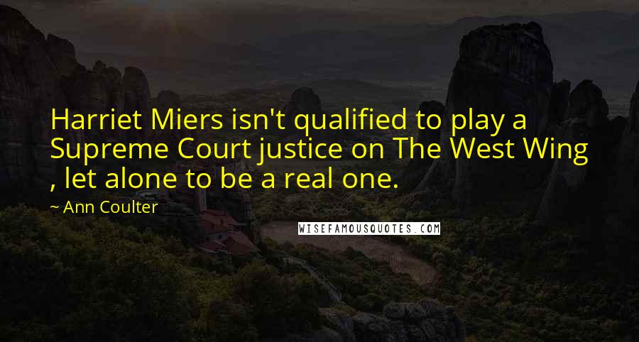 Ann Coulter quotes: Harriet Miers isn't qualified to play a Supreme Court justice on The West Wing , let alone to be a real one. Ann Coulter quotes: Harriet Miers isn't qualified to play a Supreme Court justice on The West Wing , let alone to be a real one.