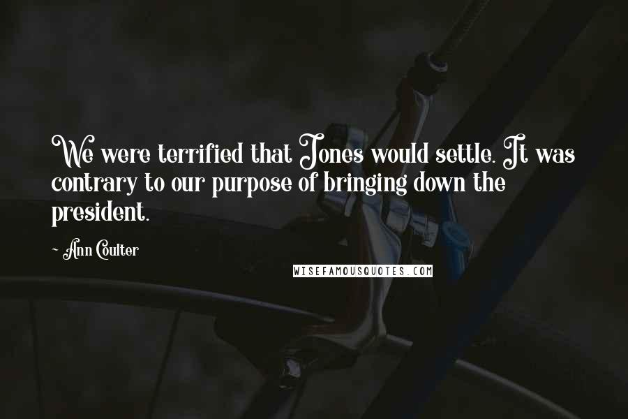 Ann Coulter quotes: We were terrified that Jones would settle. It was contrary to our purpose of bringing down the president. Ann Coulter quotes: We were terrified that Jones would settle. It was contrary to our purpose of bringing down the president.
