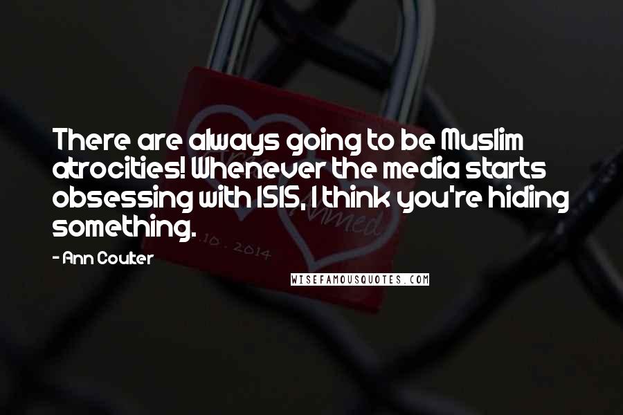 Ann Coulter quotes: There are always going to be Muslim atrocities! Whenever the media starts obsessing with ISIS, I think you're hiding something. Ann Coulter quotes: There are always going to be Muslim atrocities! Whenever the media starts obsessing with ISIS, I think you're hiding something.