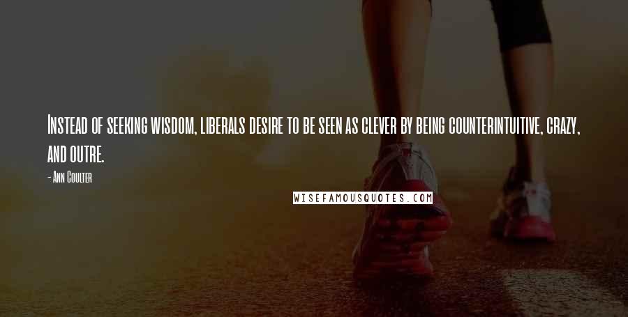 Ann Coulter quotes: Instead of seeking wisdom, liberals desire to be seen as clever by being counterintuitive, crazy, and outre. Ann Coulter quotes: Instead of seeking wisdom, liberals desire to be seen as clever by being counterintuitive, crazy, and outre.