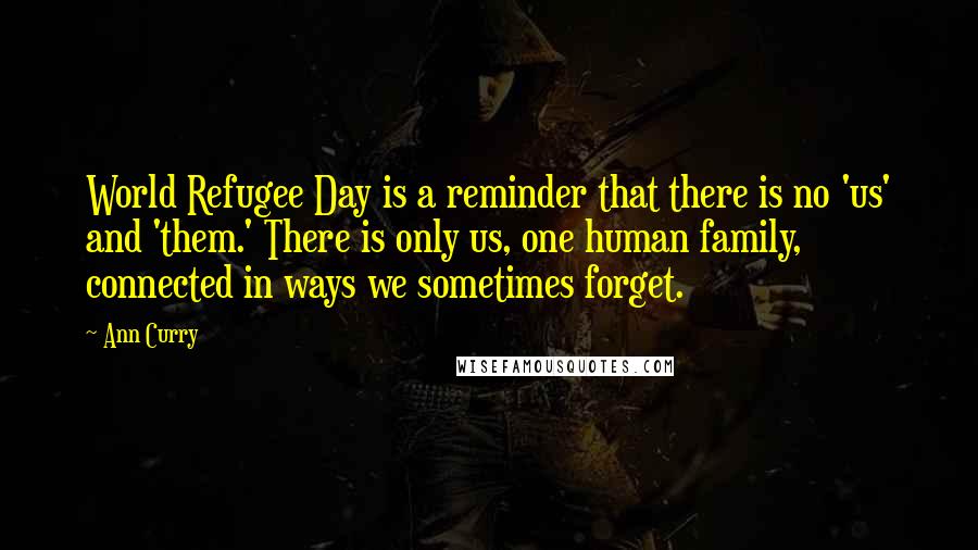 Ann Curry quotes: World Refugee Day is a reminder that there is no 'us' and 'them.' There is only us, one human family, connected in ways we sometimes forget. Ann Curry quotes: World Refugee Day is a reminder that there is no 'us' and 'them.' There is only us, one human family, connected in ways we sometimes forget.