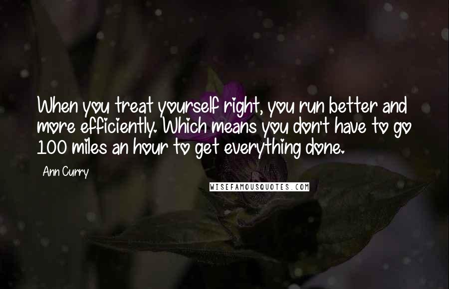Ann Curry quotes: When you treat yourself right, you run better and more efficiently. Which means you don't have to go 100 miles an hour to get everything done. Ann Curry quotes: When you treat yourself right, you run better and more efficiently. Which means you don't have to go 100 miles an hour to get everything done.