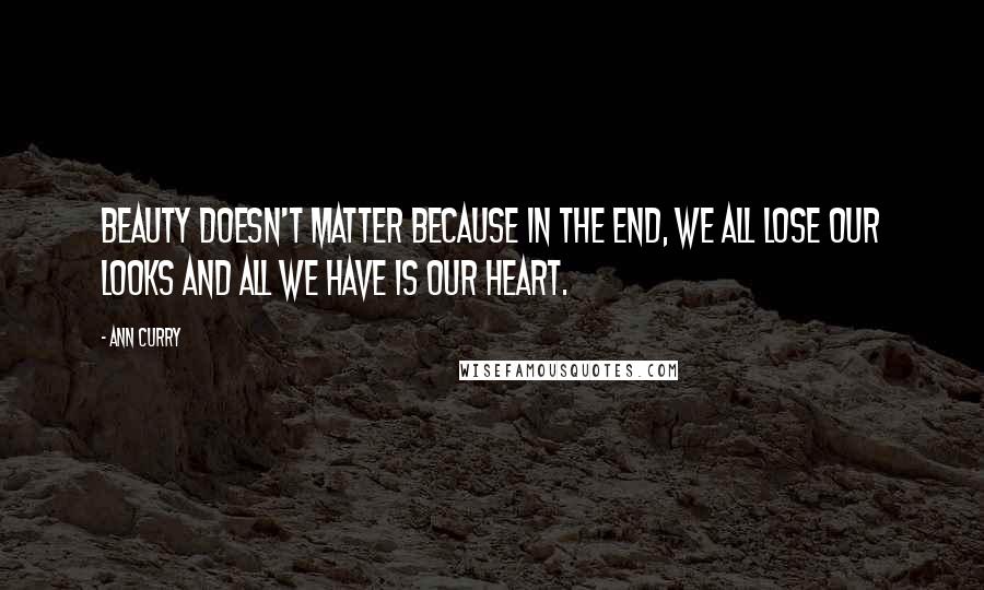 Ann Curry quotes: Beauty doesn't matter because in the end, we all lose our looks and all we have is our heart.