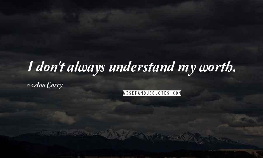 Ann Curry quotes: I don't always understand my worth.
