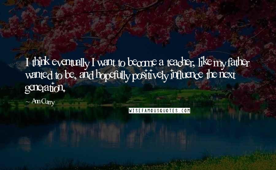 Ann Curry quotes: I think eventually I want to become a teacher, like my father wanted to be, and hopefully positively influence the next generation. Ann Curry quotes: I think eventually I want to become a teacher, like my father wanted to be, and hopefully positively influence the next generation.