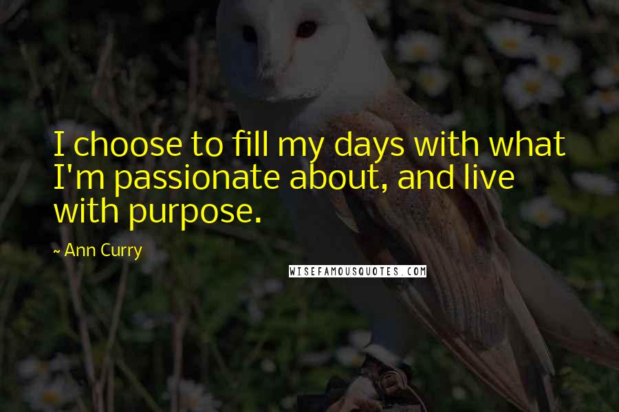 Ann Curry quotes: I choose to fill my days with what I'm passionate about, and live with purpose.