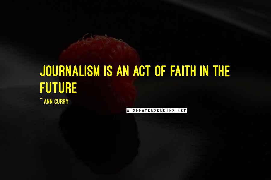 Ann Curry quotes: Journalism is an act of faith in the future