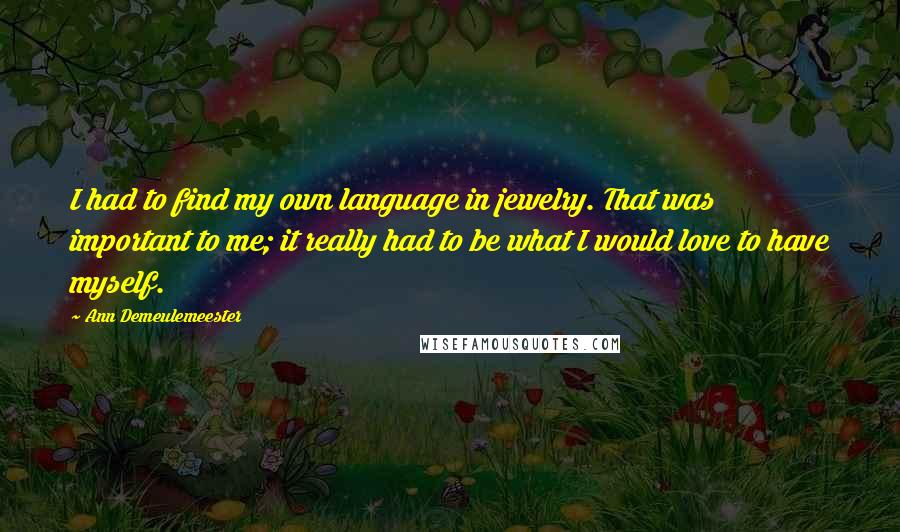 Ann Demeulemeester quotes: I had to find my own language in jewelry. That was important to me; it really had to be what I would love to have myself.