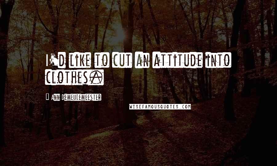 Ann Demeulemeester quotes: I'd like to cut an attitude into clothes.