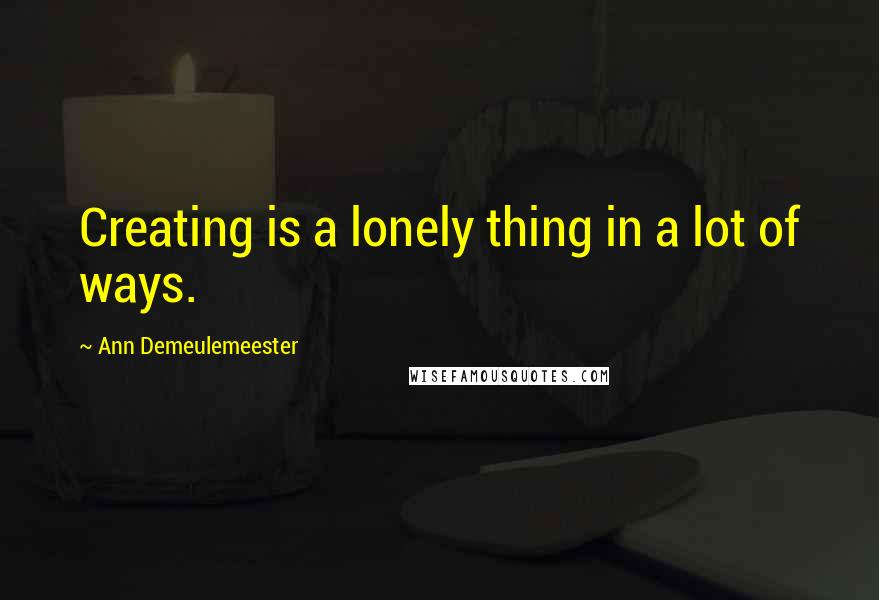 Ann Demeulemeester quotes: Creating is a lonely thing in a lot of ways.