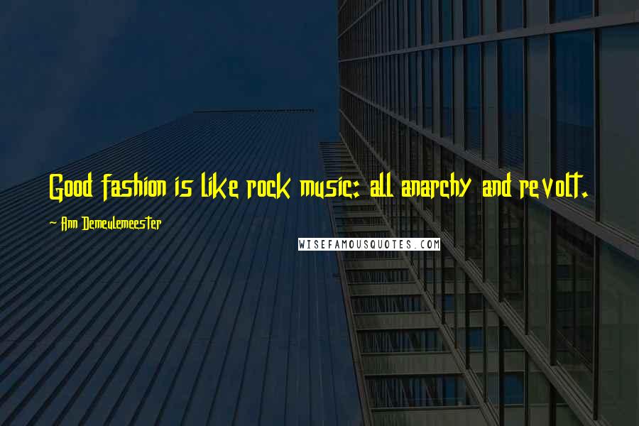 Ann Demeulemeester quotes: Good fashion is like rock music: all anarchy and revolt.