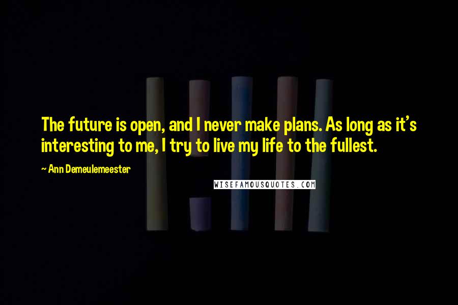 Ann Demeulemeester quotes: The future is open, and I never make plans. As long as it's interesting to me, I try to live my life to the fullest.