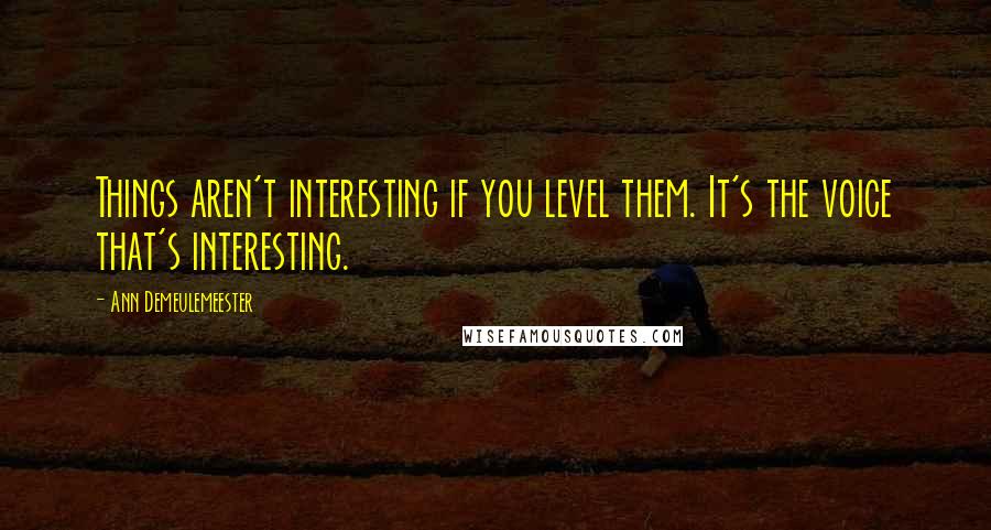 Ann Demeulemeester quotes: Things aren't interesting if you level them. It's the voice that's interesting.