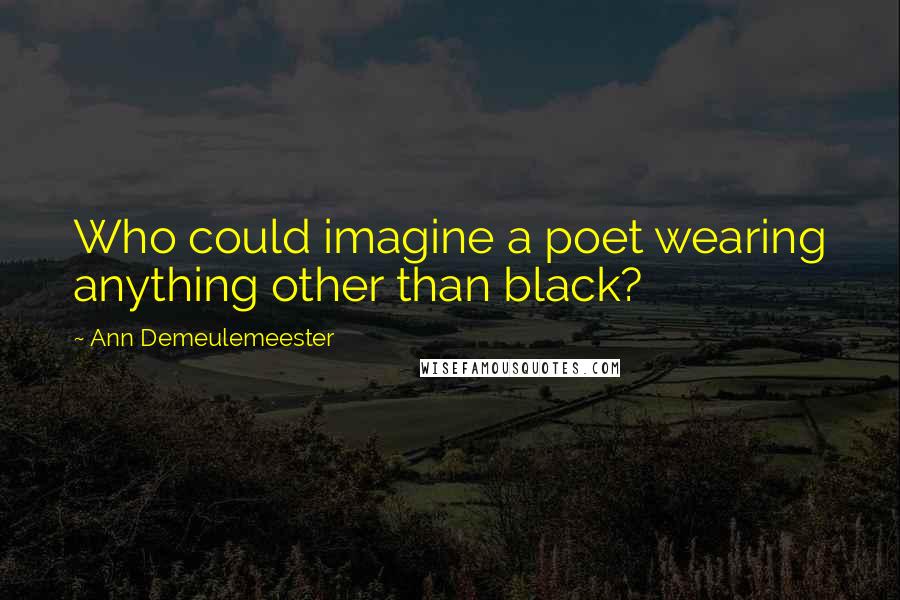 Ann Demeulemeester quotes: Who could imagine a poet wearing anything other than black?