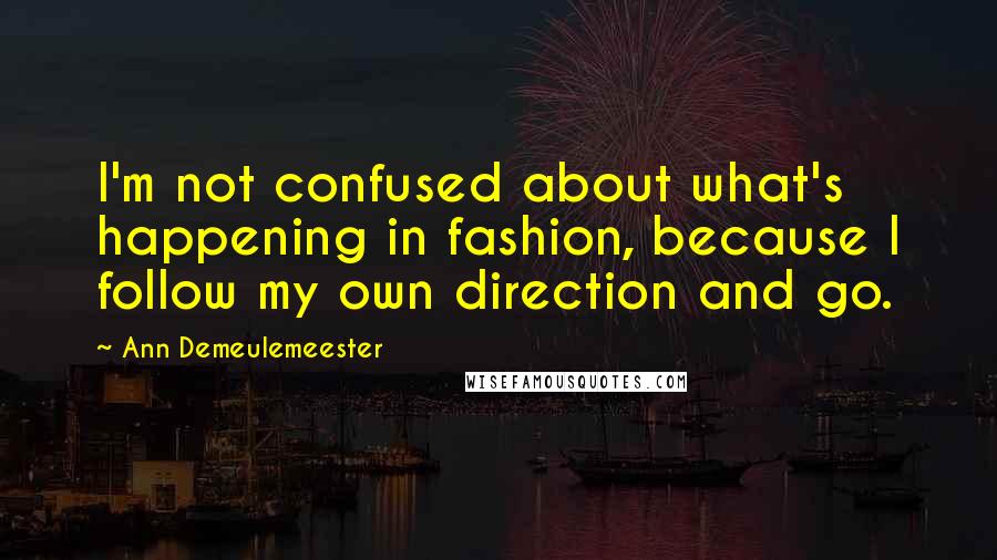 Ann Demeulemeester quotes: I'm not confused about what's happening in fashion, because I follow my own direction and go.