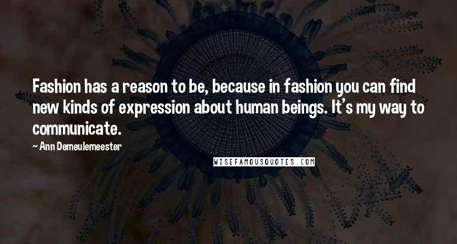 Ann Demeulemeester quotes: Fashion has a reason to be, because in fashion you can find new kinds of expression about human beings. It's my way to communicate.