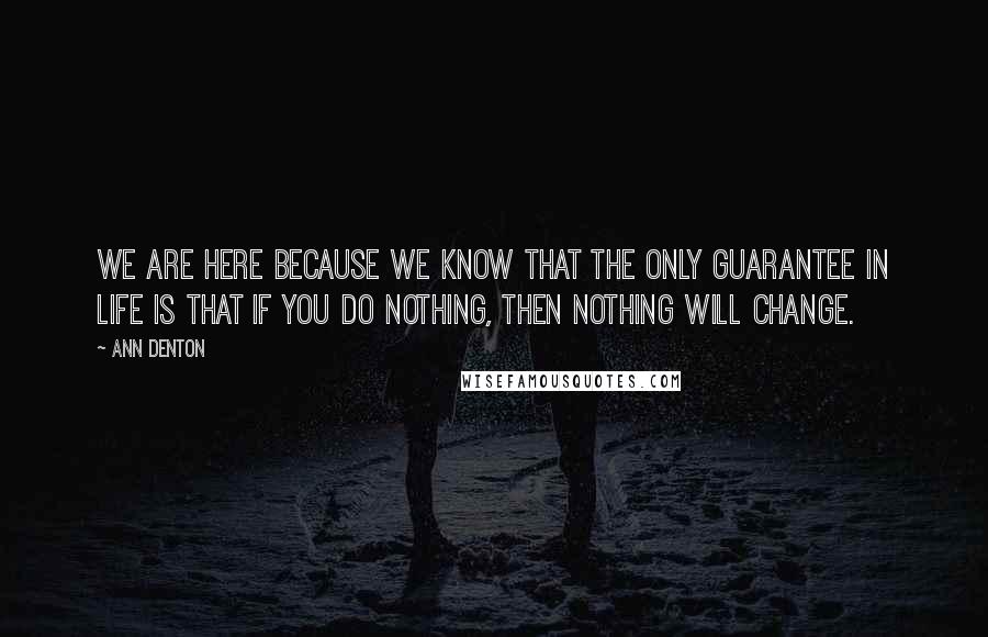 Ann Denton quotes: We are here because we know that the only guarantee in life is that if you do nothing, then nothing will change. Ann Denton quotes: We are here because we know that the only guarantee in life is that if you do nothing, then nothing will change.