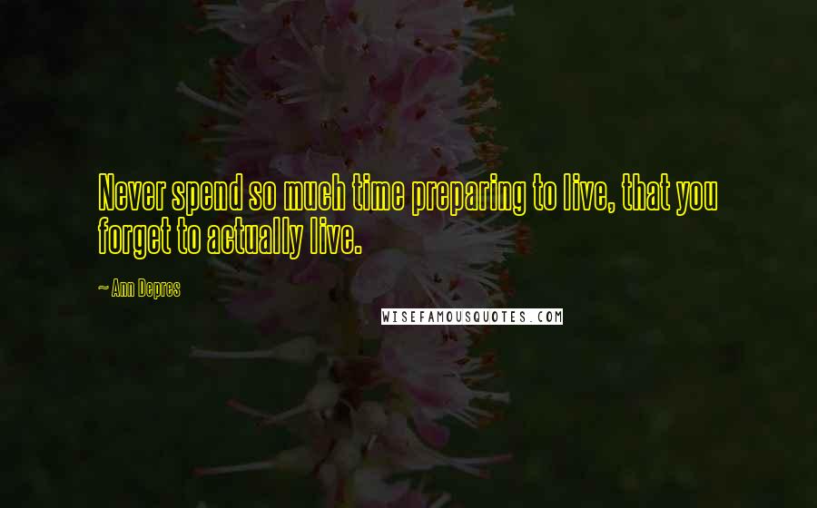 Ann Depres quotes: Never spend so much time preparing to live, that you forget to actually live.