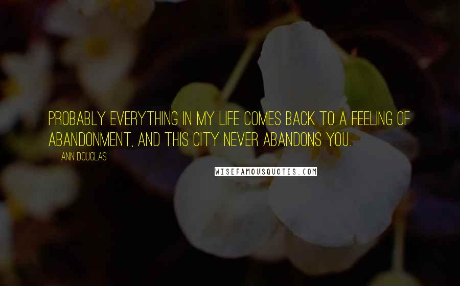 Ann Douglas quotes: Probably everything in my life comes back to a feeling of abandonment, and this city never abandons you. Ann Douglas quotes: Probably everything in my life comes back to a feeling of abandonment, and this city never abandons you.