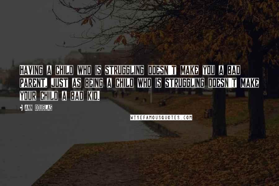 Ann Douglas quotes: Having a child who is struggling doesn't make you a bad parent, just as being a child who is struggling doesn't make your child a bad kid.