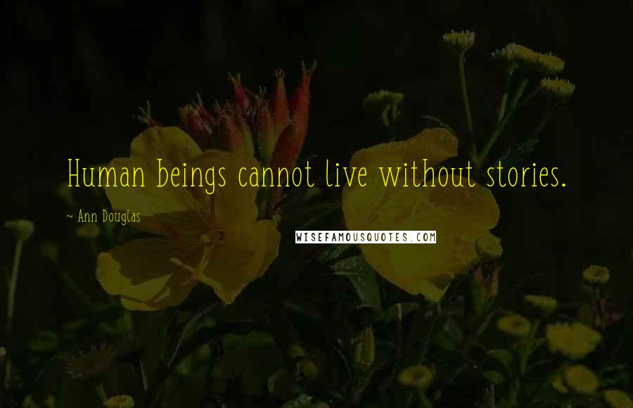 Ann Douglas quotes: Human beings cannot live without stories.