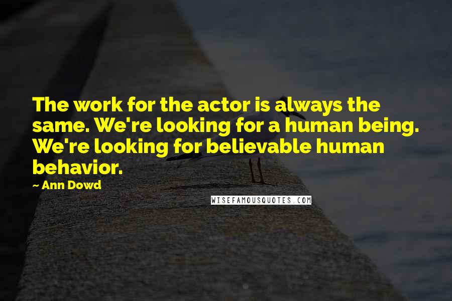 Ann Dowd quotes: The work for the actor is always the same. We're looking for a human being. We're looking for believable human behavior.