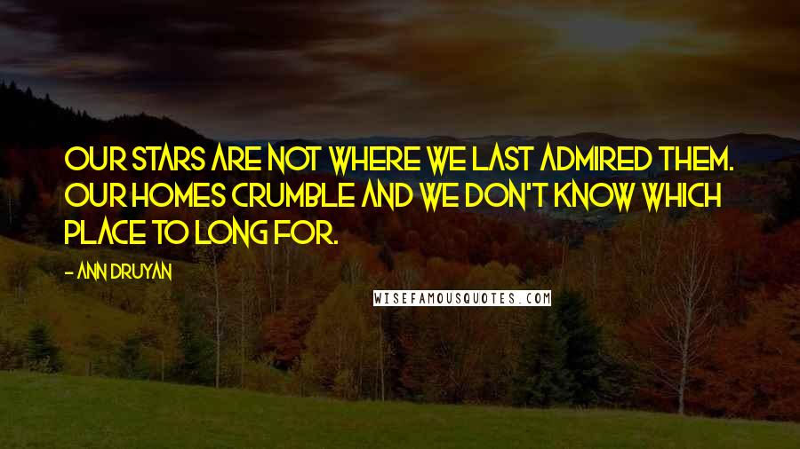 Ann Druyan quotes: Our stars are not where we last admired them. Our homes crumble and we don't know which place to long for. Ann Druyan quotes: Our stars are not where we last admired them. Our homes crumble and we don't know which place to long for.
