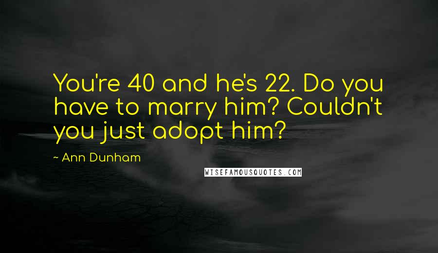 Ann Dunham quotes: You're 40 and he's 22. Do you have to marry him? Couldn't you just adopt him?