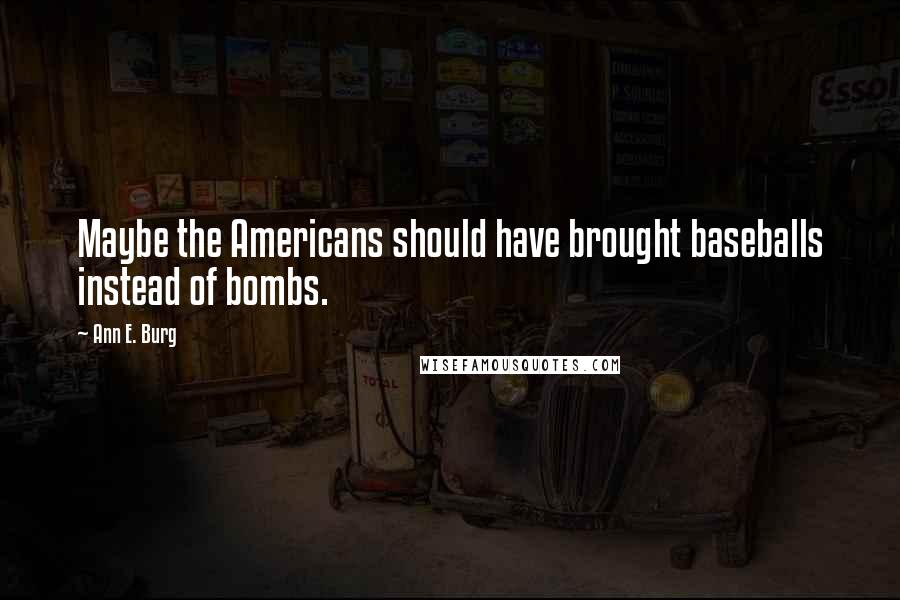 Ann E. Burg quotes: Maybe the Americans should have brought baseballs instead of bombs.