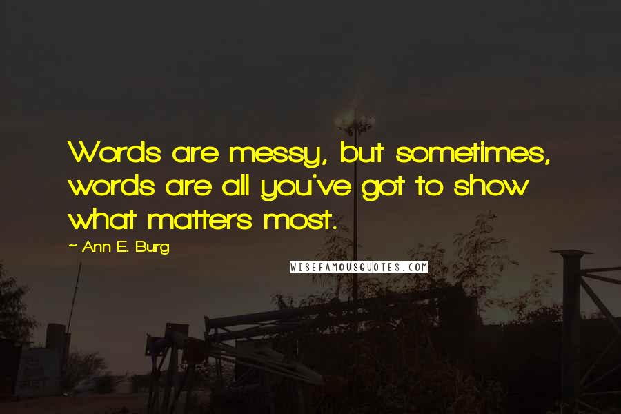 Ann E. Burg quotes: Words are messy, but sometimes, words are all you've got to show what matters most.