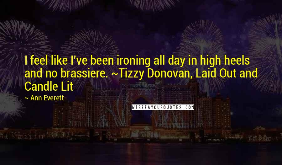Ann Everett quotes: I feel like I've been ironing all day in high heels and no brassiere. ~Tizzy Donovan, Laid Out and Candle Lit