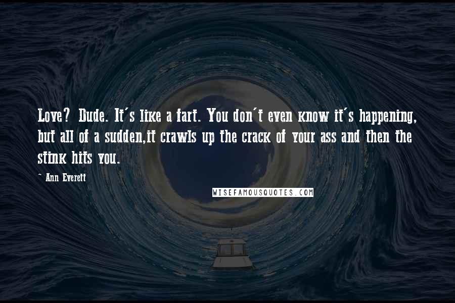 Ann Everett quotes: Love? Dude. It's like a fart. You don't even know it's happening, but all of a sudden,it crawls up the crack of your ass and then the stink hits you.