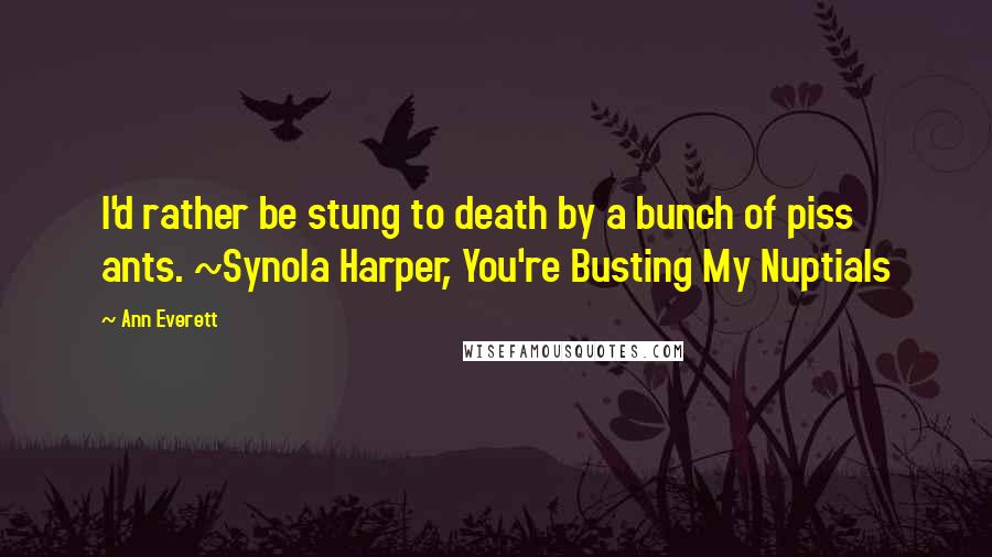 Ann Everett quotes: I'd rather be stung to death by a bunch of piss ants. ~Synola Harper, You're Busting My Nuptials