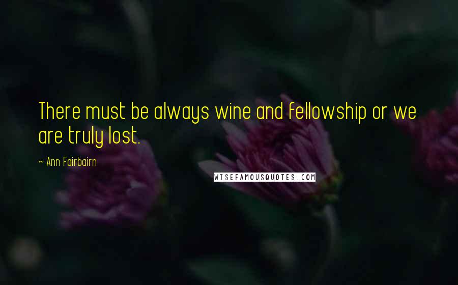 Ann Fairbairn quotes: There must be always wine and fellowship or we are truly lost.