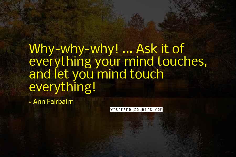 Ann Fairbairn quotes: Why-why-why! ... Ask it of everything your mind touches, and let you mind touch everything!