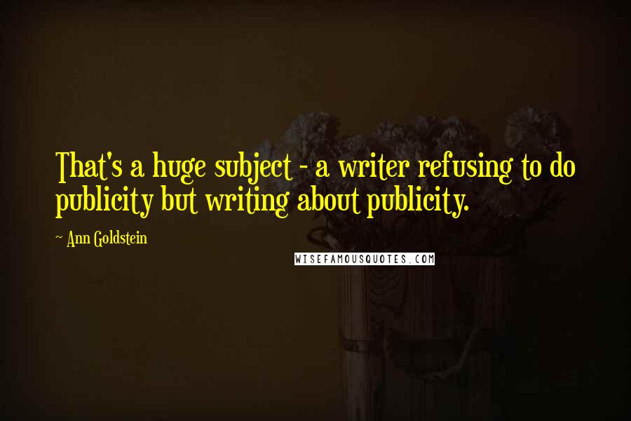 Ann Goldstein quotes: That's a huge subject - a writer refusing to do publicity but writing about publicity.