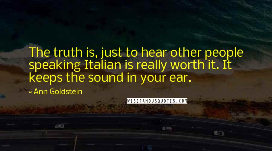 Ann Goldstein quotes: The truth is, just to hear other people speaking Italian is really worth it. It keeps the sound in your ear.