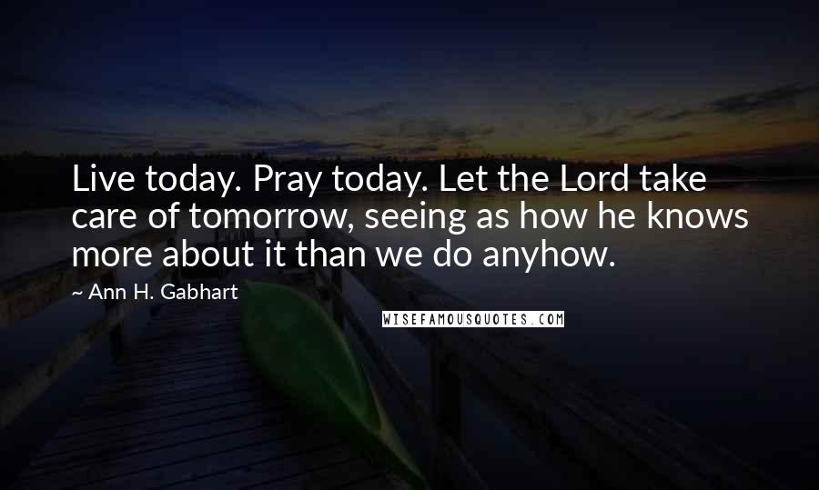 Ann H. Gabhart quotes: Live today. Pray today. Let the Lord take care of tomorrow, seeing as how he knows more about it than we do anyhow. Ann H. Gabhart quotes: Live today. Pray today. Let the Lord take care of tomorrow, seeing as how he knows more about it than we do anyhow.