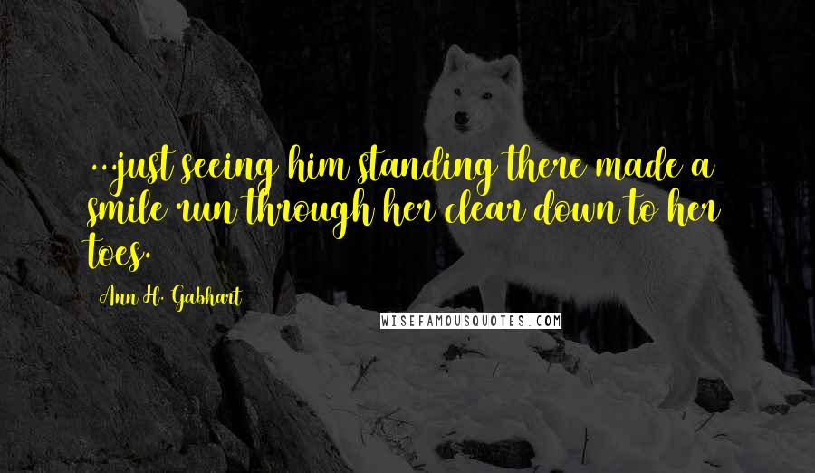 Ann H. Gabhart quotes: ...just seeing him standing there made a smile run through her clear down to her toes.