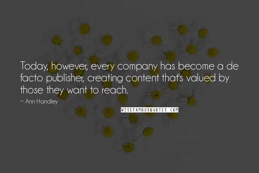 Ann Handley quotes: Today, however, every company has become a de facto publisher, creating content that's valued by those they want to reach.