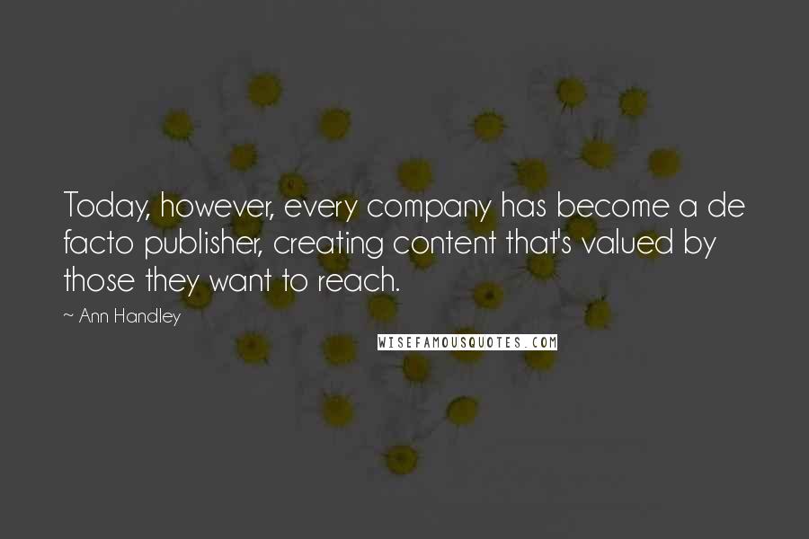 Ann Handley quotes: Today, however, every company has become a de facto publisher, creating content that's valued by those they want to reach. Ann Handley quotes: Today, however, every company has become a de facto publisher, creating content that's valued by those they want to reach.