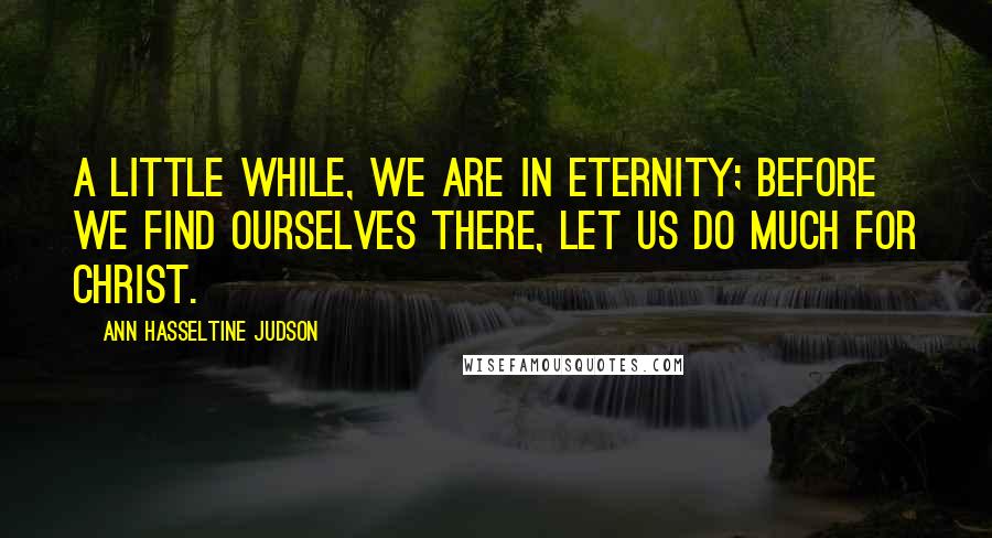 Ann Hasseltine Judson quotes: A little while, we are in eternity; before we find ourselves there, let us do much for Christ.