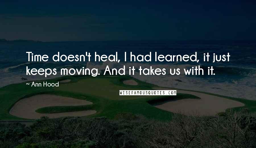 Ann Hood quotes: Time doesn't heal, I had learned, it just keeps moving. And it takes us with it.