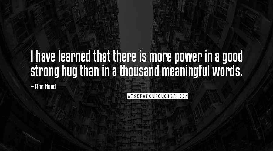 Ann Hood quotes: I have learned that there is more power in a good strong hug than in a thousand meaningful words.